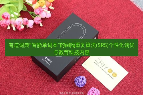 有道翻译桌面端 有道词典“智能单词本”的间隔重复算法(SRS)个性化调优与教育科技内容