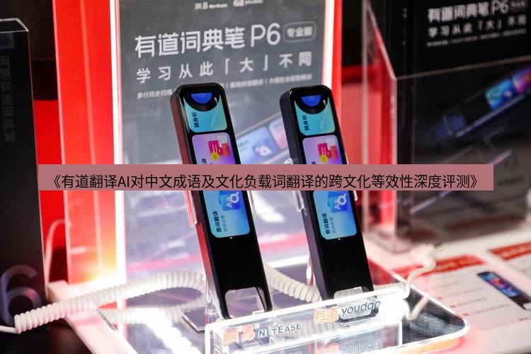 有道翻译桌面端 《有道翻译AI对中文成语及文化负载词翻译的跨文化等效性深度评测》
