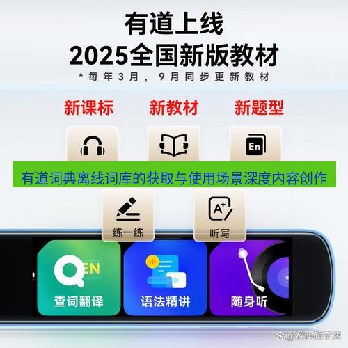 有道翻译桌面端 有道词典离线词库的获取与使用场景深度内容创作