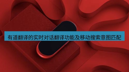 有道翻译桌面端 有道翻译的实时对话翻译功能及移动搜索意图匹配