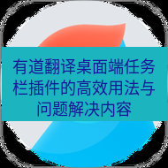 有道翻译桌面端 有道翻译桌面端任务栏插件的高效用法与问题解决内容