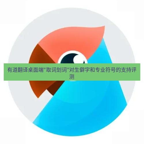 有道翻译桌面端 有道翻译桌面端“取词划词”对生僻字和专业符号的支持评测